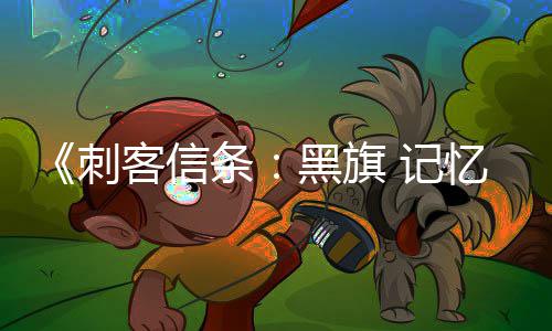 黑旗细节置自由条玩法 高度忆重D与 记刺客信
