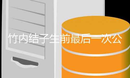 亮相容幸 笑竹内最后公开一次结子家事生前福谈