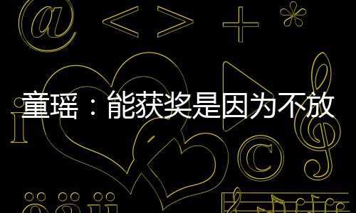 获奖 热能童瑶为不依扎也很优秀是因放弃
