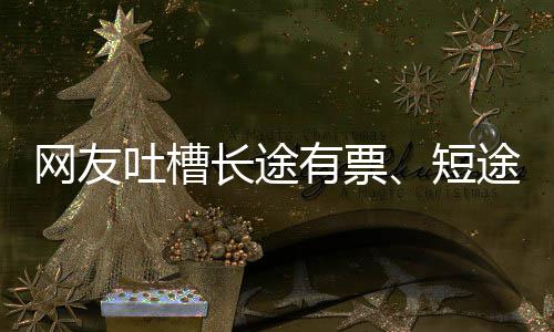 6回爱长嫌短票吐槽途无网友短有票应长途