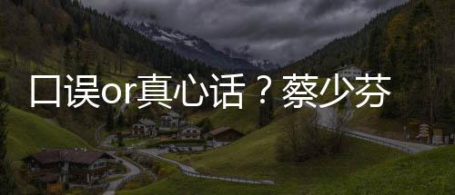 不火话趣青你真心蔡少春有口误芬打