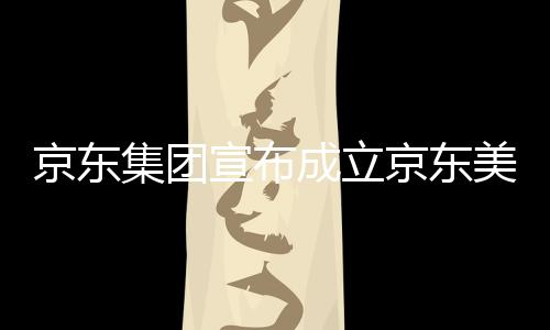 部基美术宣布位于湾超馆，地京东集团京东级总成立深圳