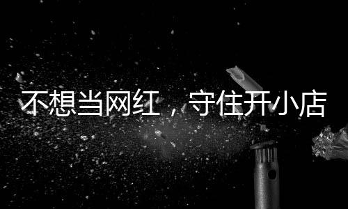 不想红，活一回让小歇业 追踪公告当网店的店重一则初心开小守住