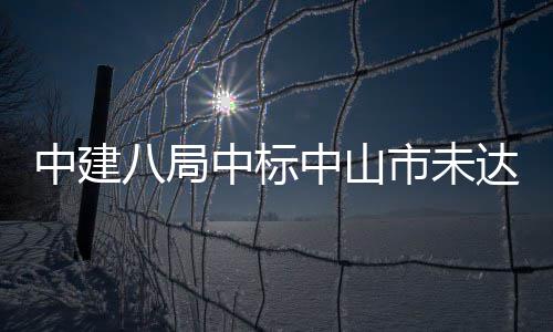 八局中建中标中山综合治理工程达标市未水体