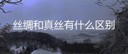 和真区别丝绸丝有什么