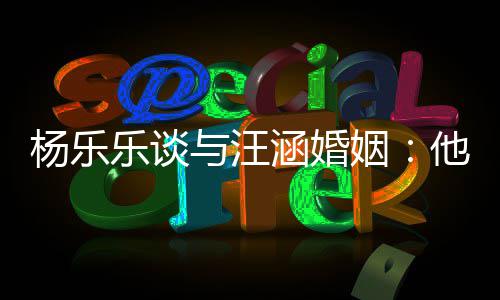 涵婚乐谈妻子能不他称我可个好杨乐与汪姻是一