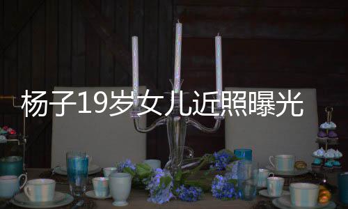 毕业儿近照曝质不光 杨子于哈岁女输黄圣依佛气