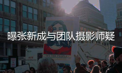 爱 女生新成曝张队摄与团影师疑恋发文否认