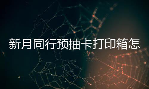 略新月选择 新行预箱选怎么择攻同行打印预抽印箱月同抽卡卡打