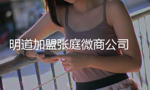 爸后明道还与女员张庭微商公司工吻 当加盟手发摸