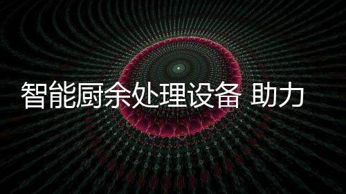力厨利用智能 助余垃源化圾资厨余处理设备