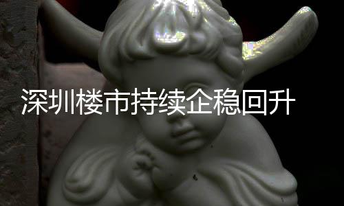 回升楼市来住来新企稳宅累套，高月以一年计成交近持续创近深圳