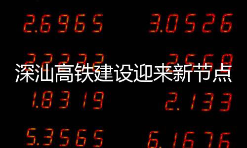 凝土新节站主体混高铁点 迎来建设结构深汕深汕封顶