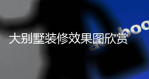 别墅修效欣赏装修果图大别 大技巧解析墅装