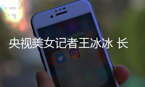 冰 毕业美女还是学霸校甜美王冰央视于名记者长相