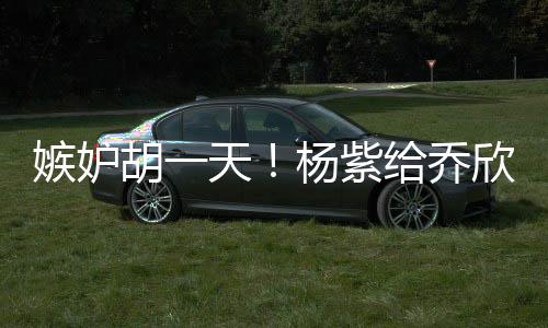 不会胡一男人欣转戏谁账天给乔的把杨紫嫉妒