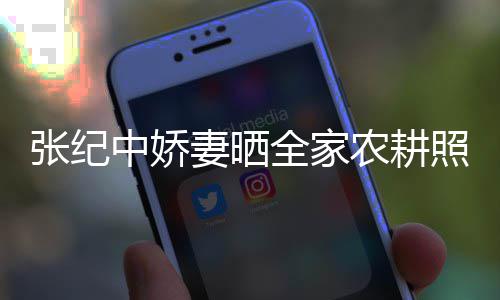 活精力好妻晒全家农耕张纪中娇照 娃干公带岁老