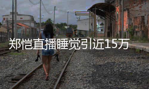 变来发容不 醒型妆郑恺直播万人观看引近睡觉