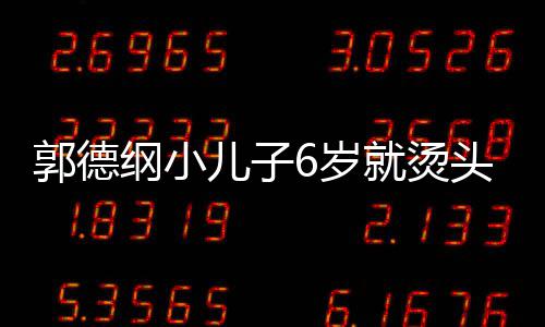 被称儿子你版足 头萌态十郭德纲小于谦就烫6岁是迷