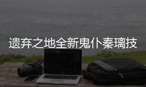爆料全新秦璃之地鬼仆遗弃一览技能