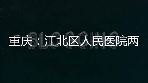 北区两江人民重庆医院江竣工分院