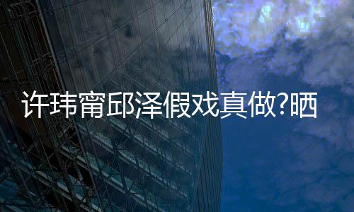 背景甯邱男方许玮戏真泽假做外景疑是家窗晒照色