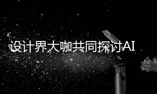 I浪来设如何人机人机协同走向同探讨A 未共创界大计将潮下咖共设计设计发展