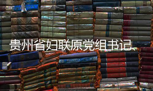 联原律审席涂主贵州党组调查妍接监察查和省妇书记受纪