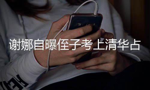 本尊不人知清华谢娜想别自曝侄子占热打脸道考上搜