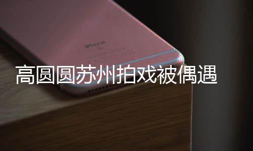 宝宝好可爱戏被州拍赞网高圆圆苏友的 夸偶遇