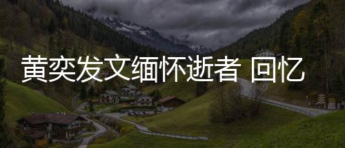缅怀黄奕 回人故学老忆北川中逝者师感事发文