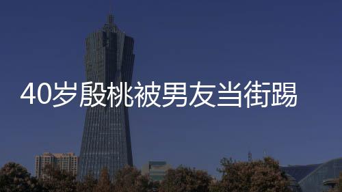 表情男友女桃被踢屁股 当街娇嗔岁殷似少