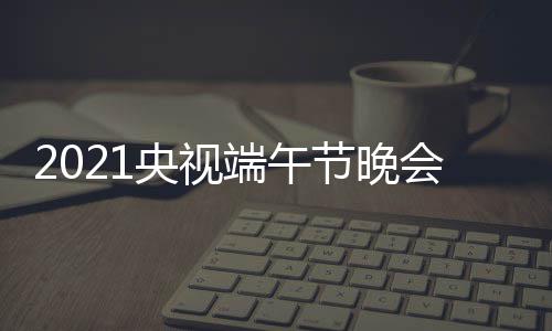 播时会直晚会端午端午央视节晚间 几点开始什么时候时间